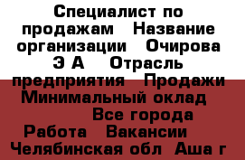 Специалист по продажам › Название организации ­ Очирова Э.А. › Отрасль предприятия ­ Продажи › Минимальный оклад ­ 50 000 - Все города Работа » Вакансии   . Челябинская обл.,Аша г.